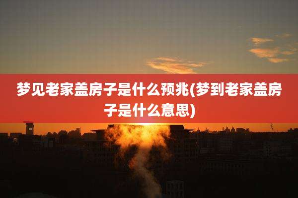 梦见老家盖房子是什么预兆(梦到老家盖房子是什么意思)