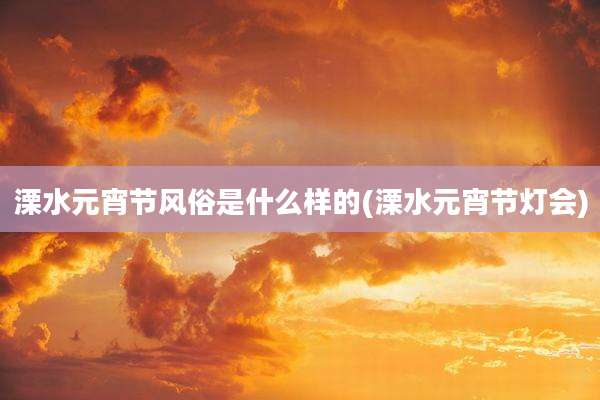 溧水元宵节风俗是什么样的(溧水元宵节灯会)