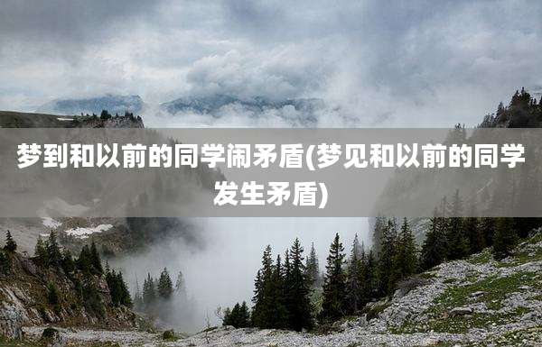 梦到和以前的同学闹矛盾(梦见和以前的同学发生矛盾)