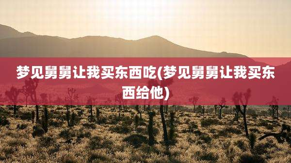 梦见舅舅让我买东西吃(梦见舅舅让我买东西给他)