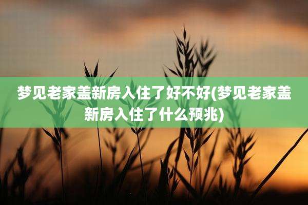 梦见老家盖新房入住了好不好(梦见老家盖新房入住了什么预兆)