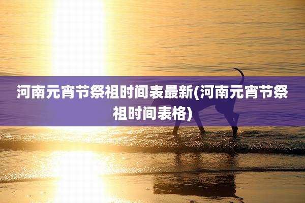河南元宵节祭祖时间表最新(河南元宵节祭祖时间表格)