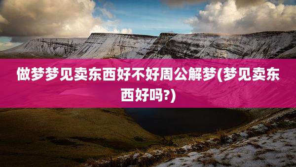 做梦梦见卖东西好不好周公解梦(梦见卖东西好吗?)