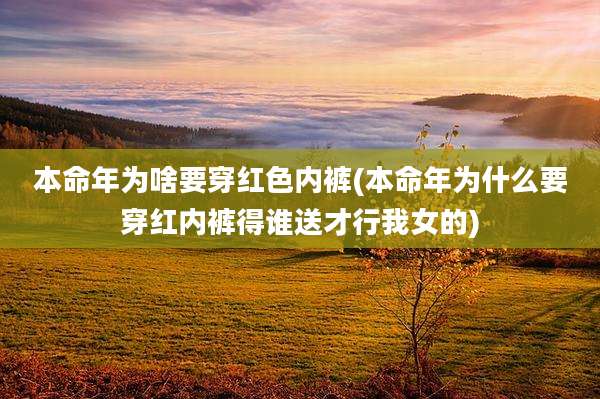 本命年为啥要穿红色内裤(本命年为什么要穿红内裤得谁送才行我女的)