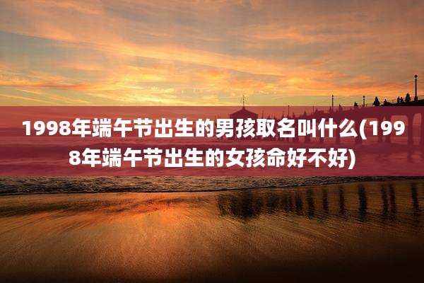 1998年端午节出生的男孩取名叫什么(1998年端午节出生的女孩命好不好)