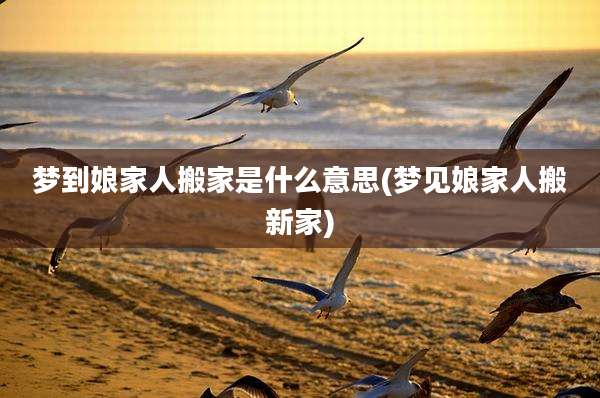 梦到娘家人搬家是什么意思(梦见娘家人搬新家)
