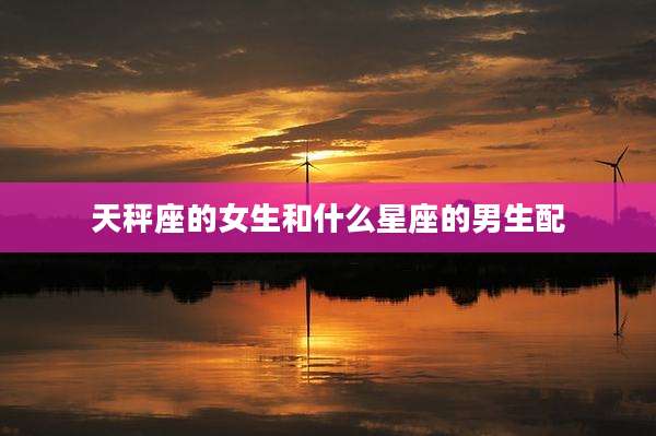 天秤座的女生和什么星座的男生配