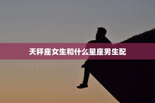 天秤座女生和什么星座男生配