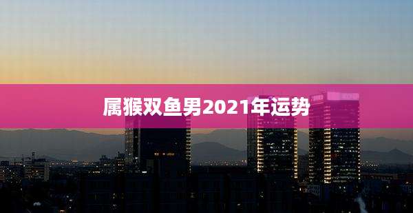 属猴双鱼男2021年运势