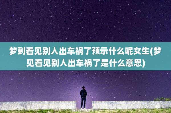 梦到看见别人出车祸了预示什么呢女生(梦见看见别人出车祸了是什么意思)