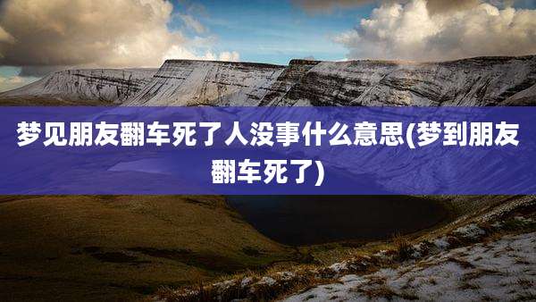 梦见朋友翻车死了人没事什么意思(梦到朋友翻车死了)