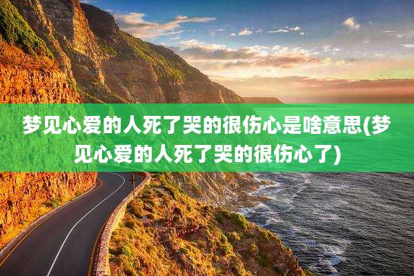 梦见心爱的人死了哭的很伤心是啥意思(梦见心爱的人死了哭的很伤心了)