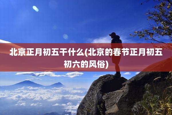 北京正月初五干什么(北京的春节正月初五初六的风俗)