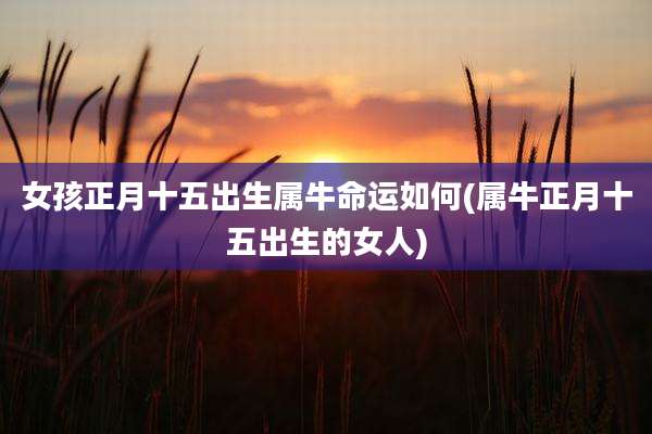 女孩正月十五出生属牛命运如何(属牛正月十五出生的女人)