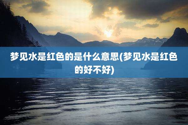 梦见水是红色的是什么意思(梦见水是红色的好不好)