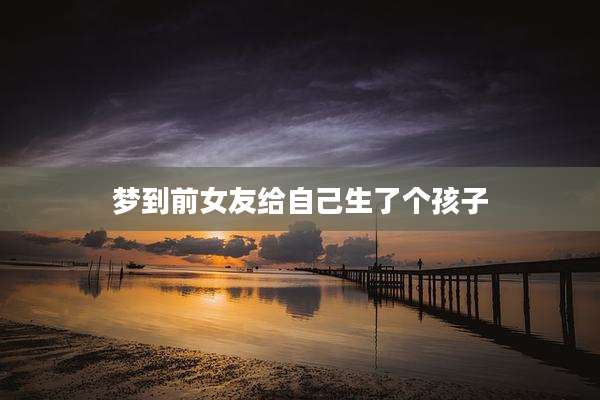 梦到前女友给自己生了个孩子