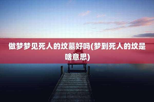 做梦梦见死人的坟墓好吗(梦到死人的坟是啥意思)