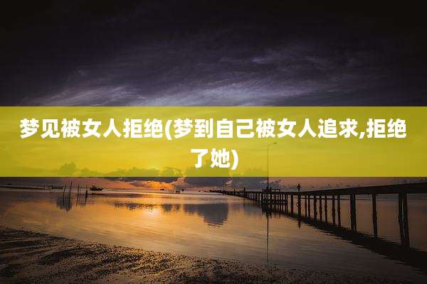 梦见被女人拒绝(梦到自己被女人追求,拒绝了她)