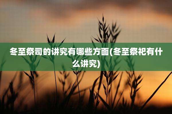 冬至祭司的讲究有哪些方面(冬至祭祀有什么讲究)