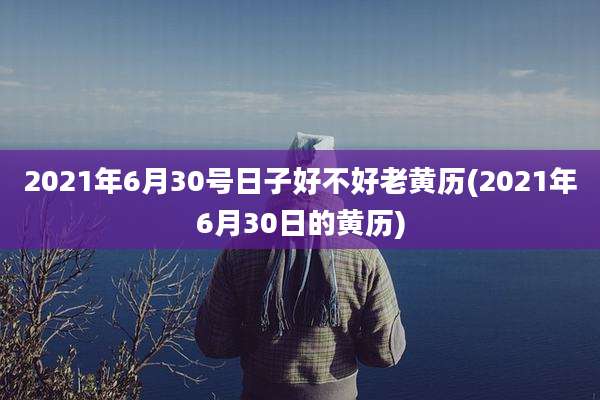 2021年6月30号日子好不好老黄历(2021年6月30日的黄历)