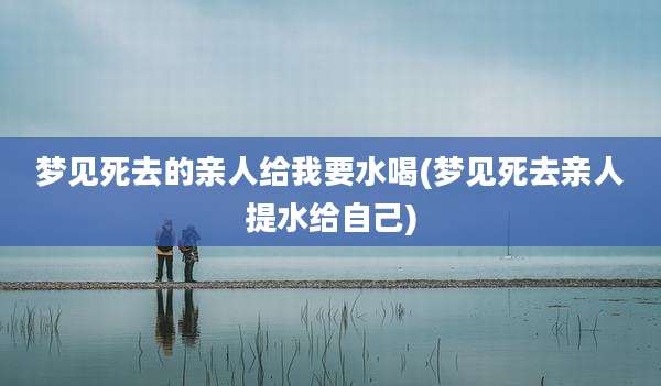 梦见死去的亲人给我要水喝(梦见死去亲人提水给自己)