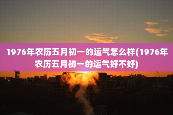 1976年农历五月初一的运气怎么样(1976年农历五月初一的运气好不好)