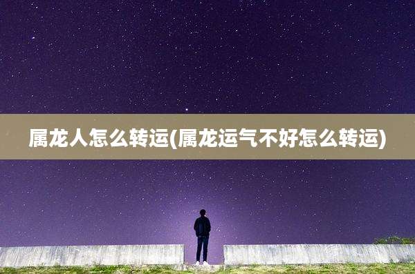 属龙人怎么转运(属龙运气不好怎么转运)
