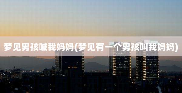 梦见男孩喊我妈妈(梦见有一个男孩叫我妈妈)