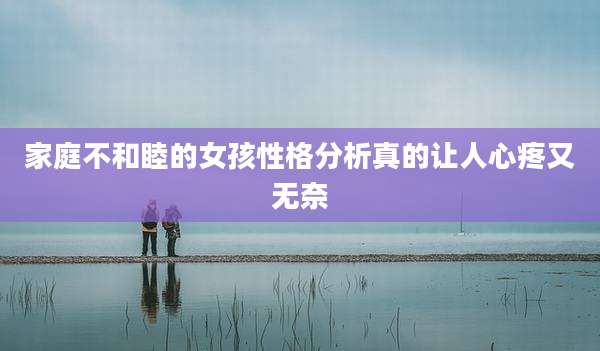 家庭不和睦的女孩性格分析真的让人心疼又无奈