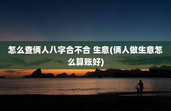 怎么查俩人八字合不合 生意(俩人做生意怎么算账好)