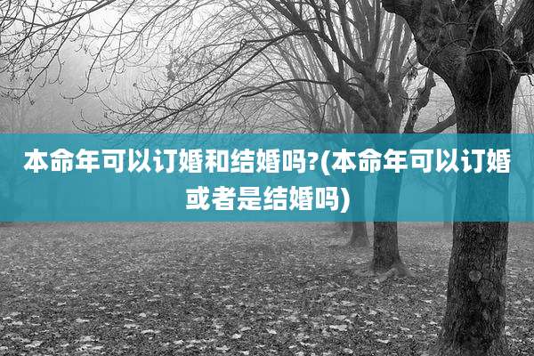 本命年可以订婚和结婚吗?(本命年可以订婚或者是结婚吗)