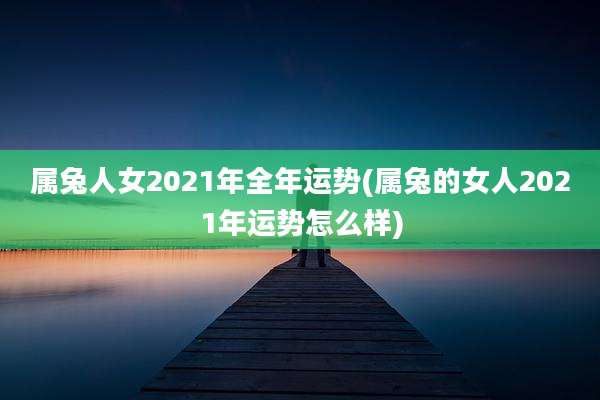 属兔人女2021年全年运势(属兔的女人2021年运势怎么样)