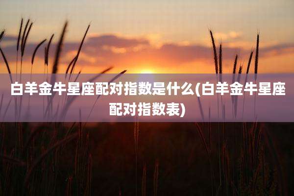 白羊金牛星座配对指数是什么(白羊金牛星座配对指数表)