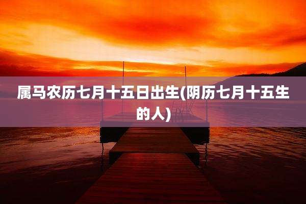 属马农历七月十五日出生(阴历七月十五生的人)