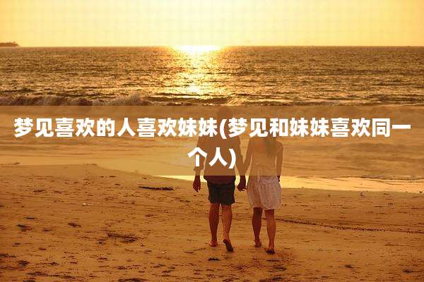 梦见喜欢的人喜欢妹妹(梦见和妹妹喜欢同一个人)