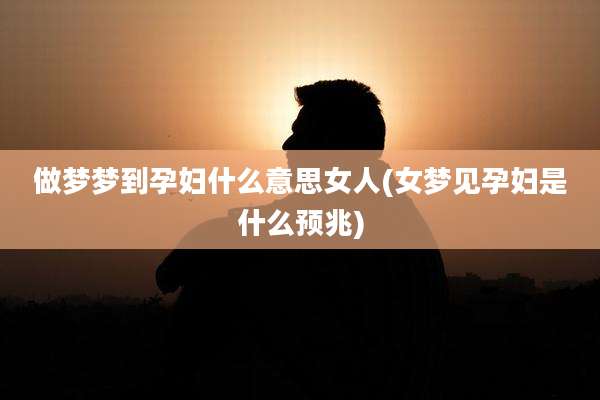 做梦梦到孕妇什么意思女人(女梦见孕妇是什么预兆)