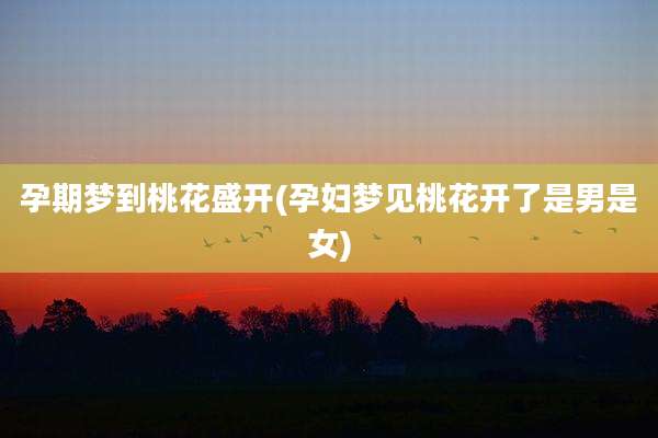 孕期梦到桃花盛开(孕妇梦见桃花开了是男是女)