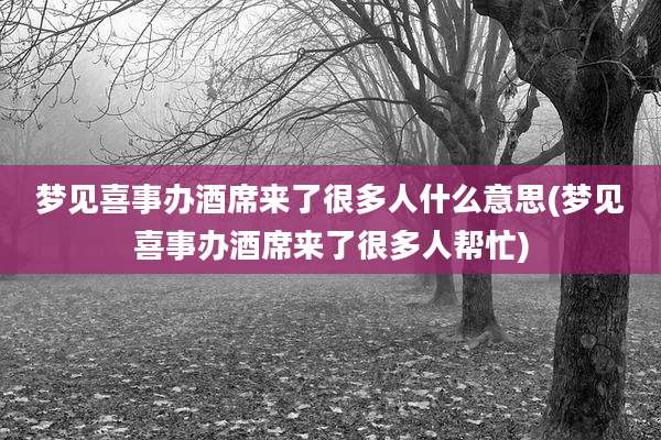 梦见喜事办酒席来了很多人什么意思(梦见喜事办酒席来了很多人帮忙)