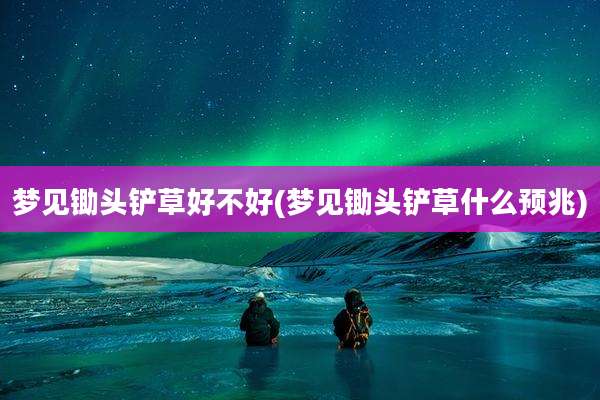 梦见锄头铲草好不好(梦见锄头铲草什么预兆)