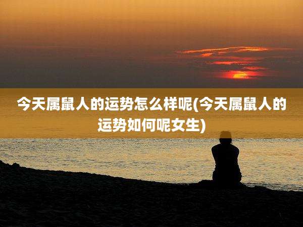 今天属鼠人的运势怎么样呢(今天属鼠人的运势如何呢女生)