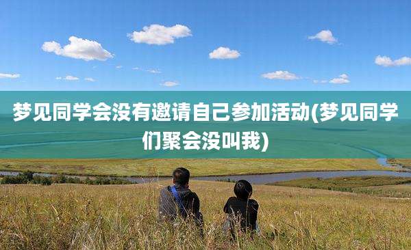 梦见同学会没有邀请自己参加活动(梦见同学们聚会没叫我)