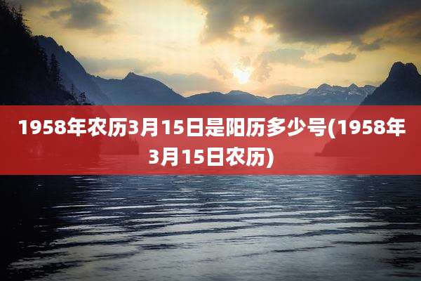 1958年农历3月15日是阳历多少号(1958年3月15日农历)