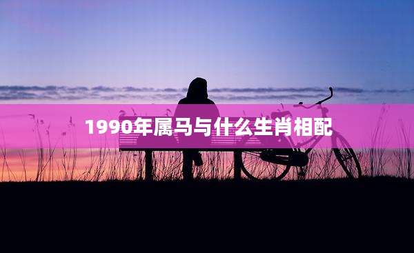 1990年属马与什么生肖相配