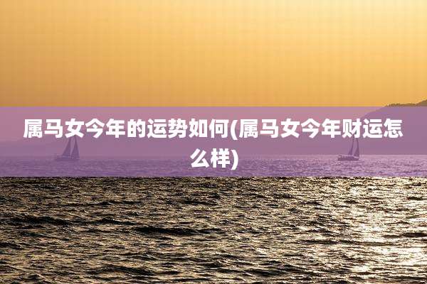 属马女今年的运势如何(属马女今年财运怎么样)