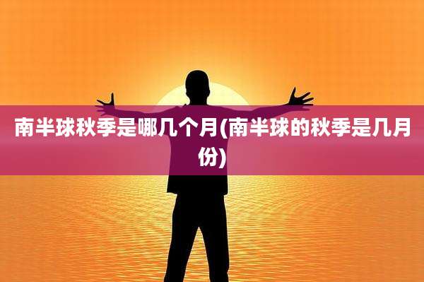 南半球秋季是哪几个月(南半球的秋季是几月份)