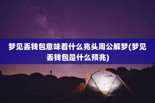 梦见丢钱包意味着什么兆头周公解梦(梦见丢钱包是什么预兆)