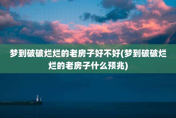 梦到破破烂烂的老房子好不好(梦到破破烂烂的老房子什么预兆)
