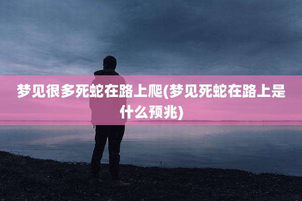 梦见很多死蛇在路上爬(梦见死蛇在路上是什么预兆)