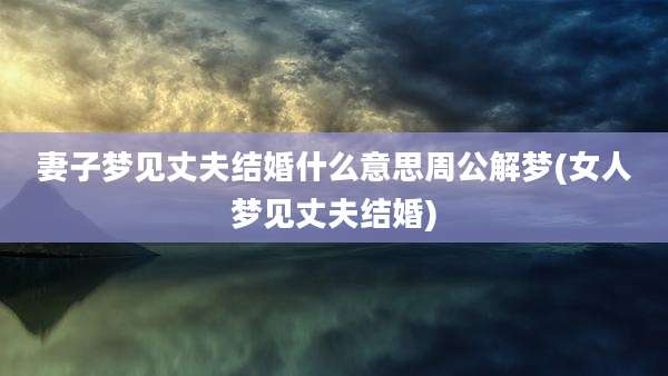 妻子梦见丈夫结婚什么意思周公解梦(女人梦见丈夫结婚)