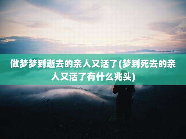 做梦梦到逝去的亲人又活了(梦到死去的亲人又活了有什么兆头)